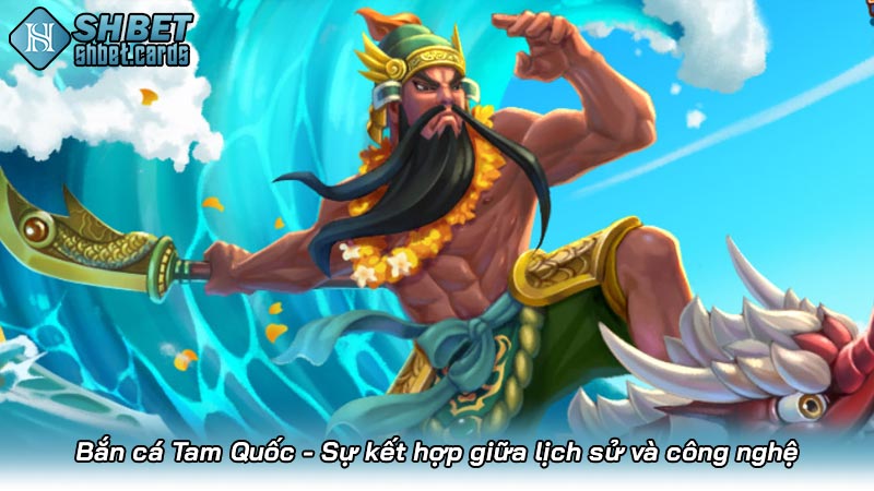 Bắn cá Tam Quốc - Sự kết hợp giữa lịch sử và công nghệ